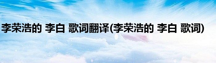 李荣浩的 李白 歌词翻译(李荣浩的 李白 歌词)