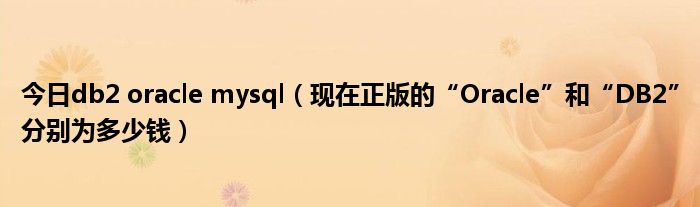 今日db2 oracle mysql（现在正版的“Oracle”和“DB2”分别为多少钱）