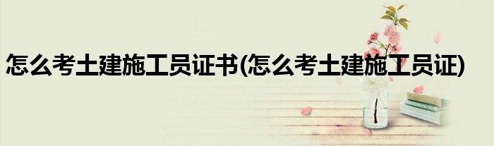 怎么考土建施工员证书(怎么考土建施工员证)