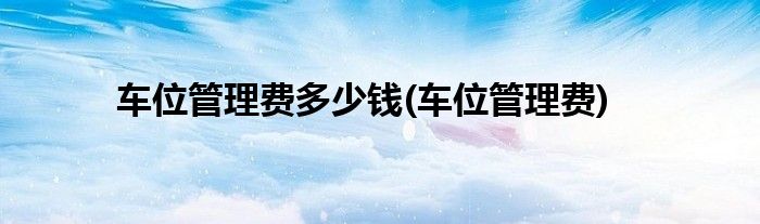 车位管理费多少钱(车位管理费)