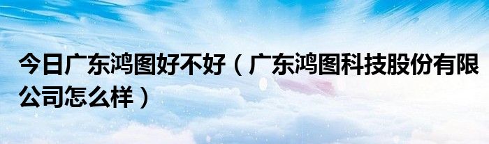今日广东鸿图好不好（广东鸿图科技股份有限公司怎么样）