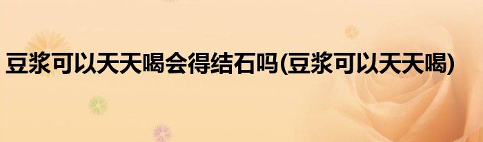 豆浆可以天天喝会得结石吗(豆浆可以天天喝)