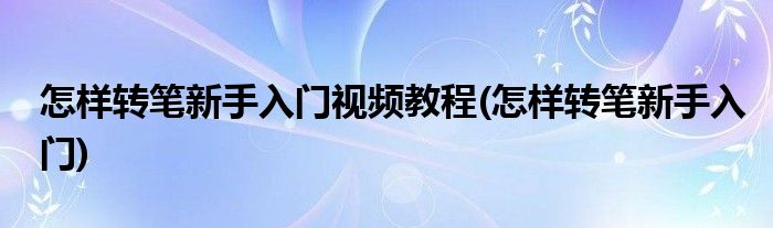 怎样转笔新手入门视频教程(怎样转笔新手入门)