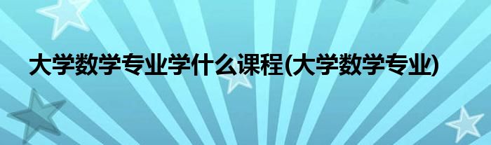 大学数学专业学什么课程(大学数学专业)