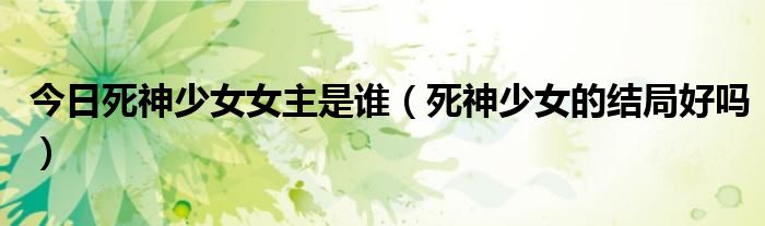 今日死神少女女主是谁（死神少女的结局好吗）