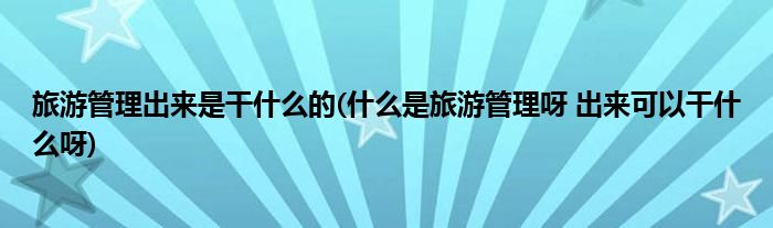 旅游管理出来是干什么的(什么是旅游管理呀 出来可以干什么呀)