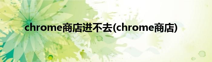 chrome商店进不去(chrome商店)