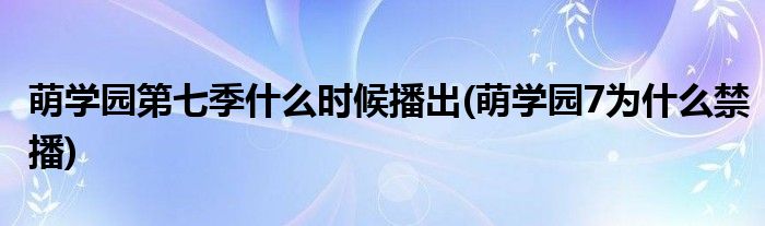 萌学园第七季什么时候播出(萌学园7为什么禁播)