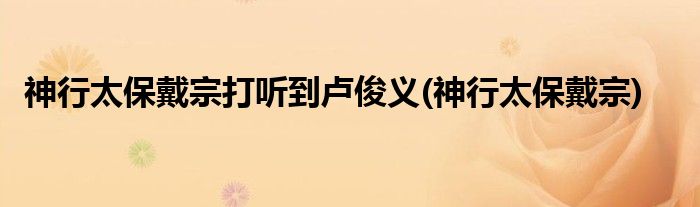 神行太保戴宗打听到卢俊义(神行太保戴宗)