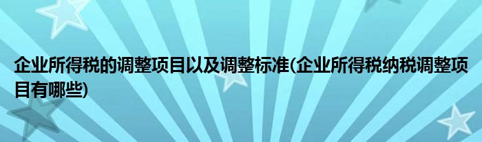 企业所得税的调整项目以及调整标准(企业所得税纳税调整项目有哪些)