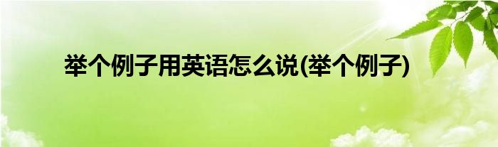 举个例子用英语怎么说(举个例子)