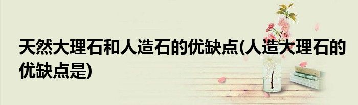 天然大理石和人造石的优缺点(人造大理石的优缺点是)