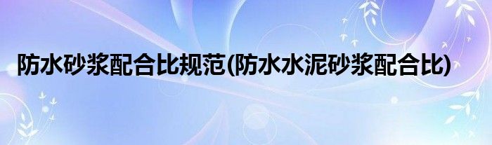 防水砂浆配合比规范(防水水泥砂浆配合比)