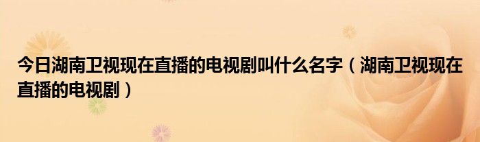 今日湖南卫视现在直播的电视剧叫什么名字（湖南卫视现在直播的电视剧）