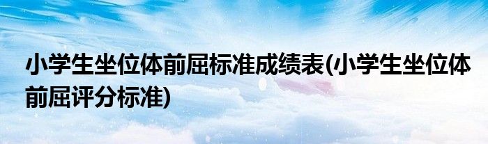 小学生坐位体前屈标准成绩表(小学生坐位体前屈评分标准)