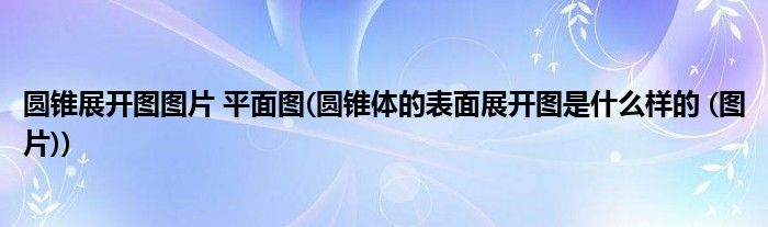圆锥展开图图片 平面图(圆锥体的表面展开图是什么样的 (图片))