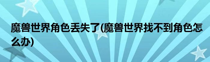 魔兽世界角色丢失了(魔兽世界找不到角色怎么办)
