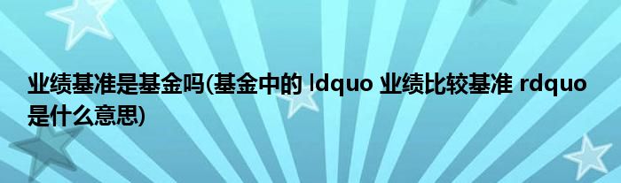 业绩基准是基金吗(基金中的 ldquo 业绩比较基准 rdquo 是什么意思)