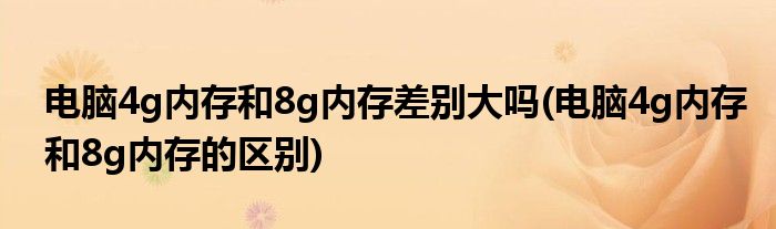 电脑4g内存和8g内存差别大吗(电脑4g内存和8g内存的区别)