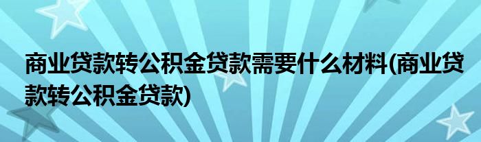 商业贷款转公积金贷款需要什么材料(商业贷款转公积金贷款)