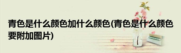 青色是什么颜色加什么颜色(青色是什么颜色 要附加图片)