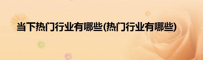当下热门行业有哪些(热门行业有哪些)