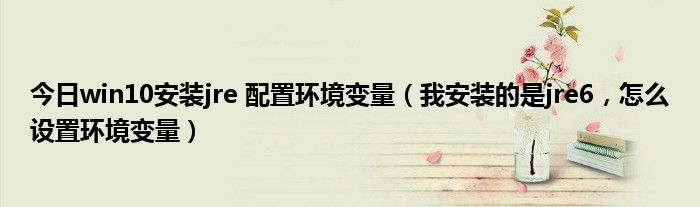 今日win10安装jre 配置环境变量（我安装的是jre6，怎么设置环境变量）