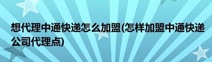 想代理中通快递怎么加盟(怎样加盟中通快递公司代理点)