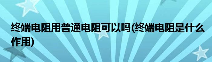 终端电阻用普通电阻可以吗(终端电阻是什么作用)