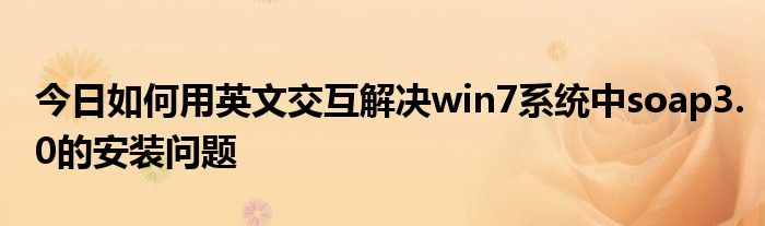 今日如何用英文交互解决win7系统中soap3.0的安装问题
