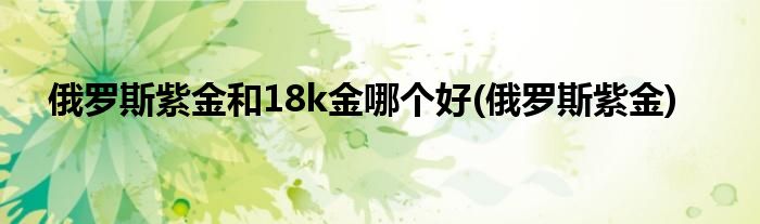 俄罗斯紫金和18k金哪个好(俄罗斯紫金)