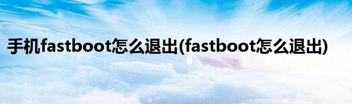 手机fastboot怎么退出(fastboot怎么退出)