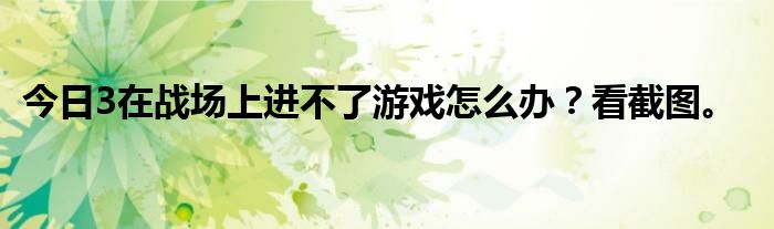 今日3在战场上进不了游戏怎么办？看截图。