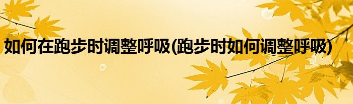 如何在跑步时调整呼吸(跑步时如何调整呼吸)