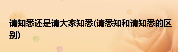 请知悉还是请大家知悉(请悉知和请知悉的区别)