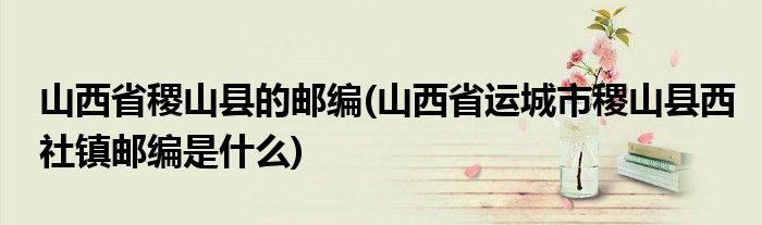 山西省稷山县的邮编(山西省运城市稷山县西社镇邮编是什么)
