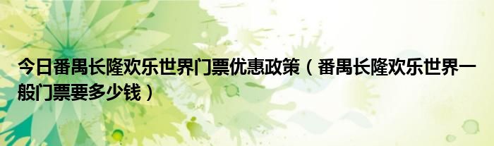 今日番禺长隆欢乐世界门票优惠政策（番禺长隆欢乐世界一般门票要多少钱）