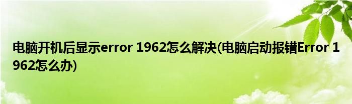 电脑开机后显示error 1962怎么解决(电脑启动报错Error 1962怎么办)