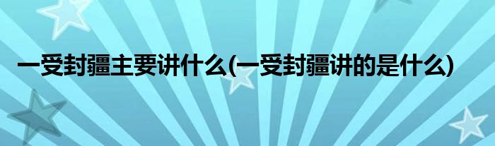一受封疆主要讲什么(一受封疆讲的是什么)