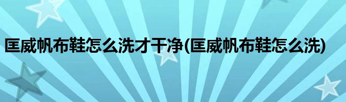 匡威帆布鞋怎么洗才干净(匡威帆布鞋怎么洗)