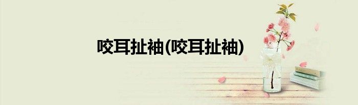咬耳扯袖(咬耳扯袖)
