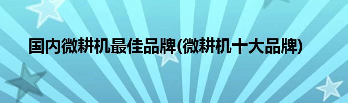 国内微耕机最佳品牌(微耕机十大品牌)