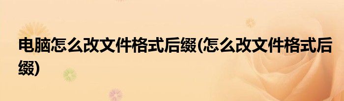 电脑怎么改文件格式后缀(怎么改文件格式后缀)