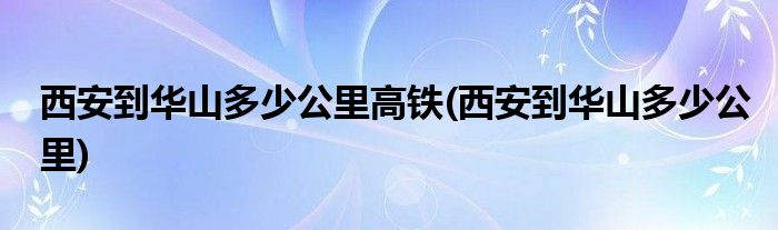 西安到华山多少公里高铁(西安到华山多少公里)