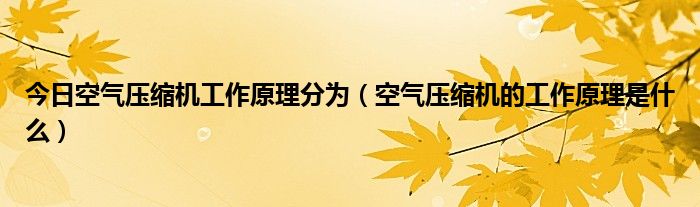 今日空气压缩机工作原理分为（空气压缩机的工作原理是什么）