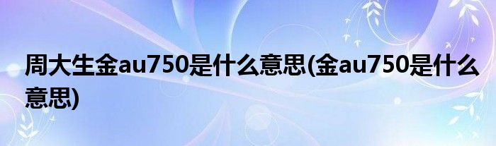 周大生金au750是什么意思(金au750是什么意思)