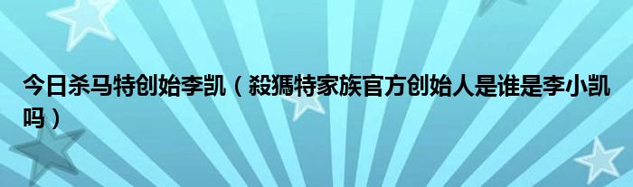 今日杀马特创始李凯（殺獁特家族官方创始人是谁是李小凯吗）