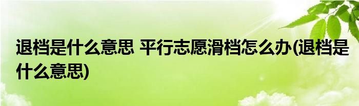 退档是什么意思 平行志愿滑档怎么办(退档是什么意思)