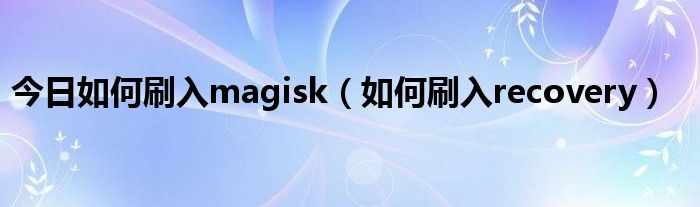 今日如何刷入magisk（如何刷入recovery）