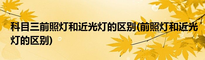 科目三前照灯和近光灯的区别(前照灯和近光灯的区别)